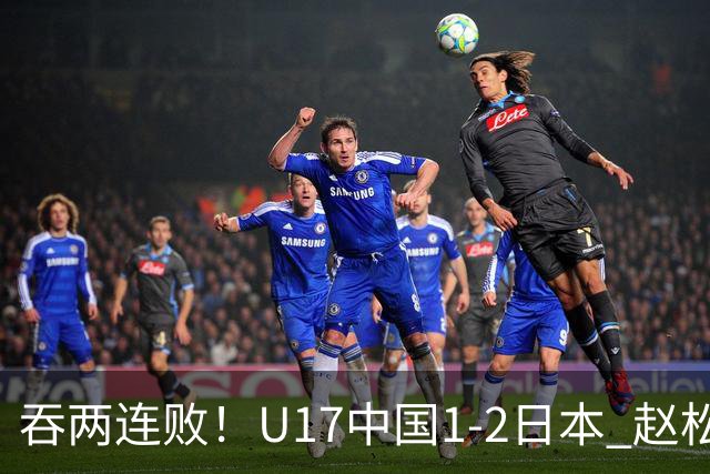 吞两连败！U17中国1-2日本 赵松源破门U17国足全场仅2次射门