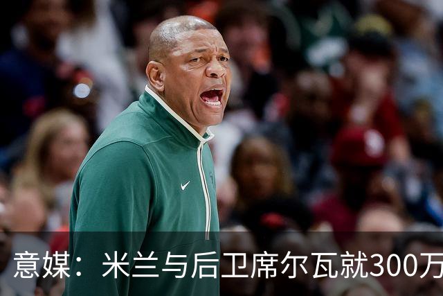 意媒：米兰与后卫席尔瓦就300万年薪达协议，将报价1500万＋奖金