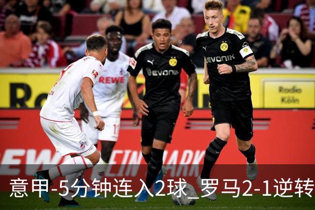 意甲-5分钟连入2球 罗马2-1逆转副班长夺3连胜