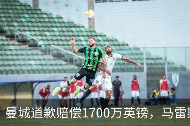 曼城道歉赔偿1700万英镑，马雷斯卡“坑惨”切尔西，接班瓜帅被吐槽