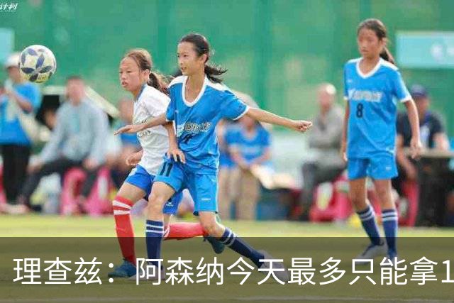 理查兹：阿森纳今天最多只能拿1分