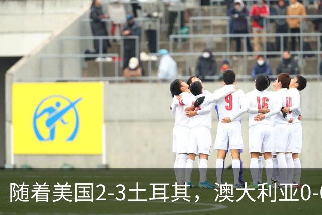 随着美国2-3土耳其，澳大利亚0-0闷平！一夜7队晋级，韩国又被“做局”，出线别想了