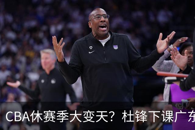 CBA休赛季大变天？杜锋下课广东帅位空缺：下赛季谁能执教11冠王